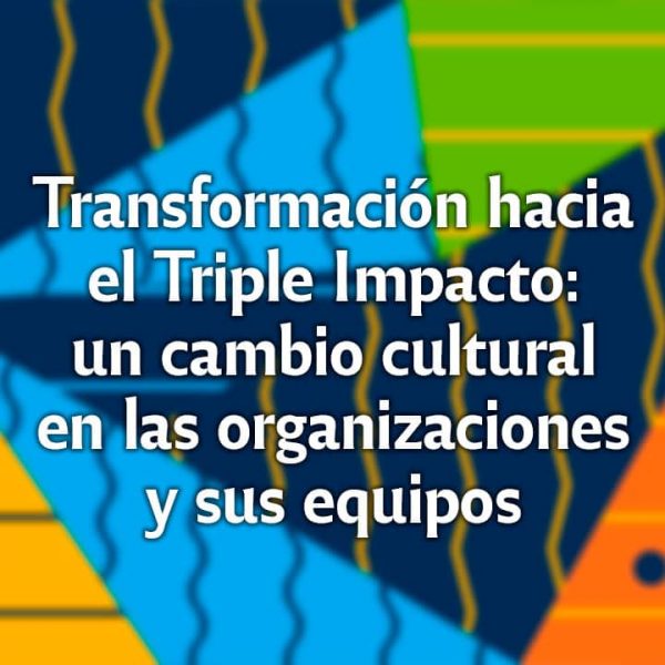 Transformación hacia el Triple Impacto un cambio cultural en las organizaciones y sus equipos